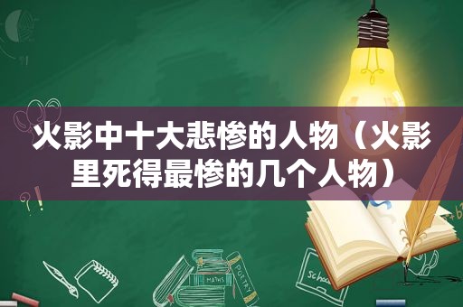 火影中十大悲惨的人物（火影里死得最惨的几个人物）