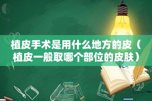 植皮手术是用什么地方的皮（植皮一般取哪个部位的皮肤）