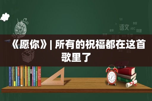 《愿你》| 所有的祝福都在这首歌里了