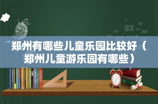 郑州有哪些儿童乐园比较好（郑州儿童游乐园有哪些）