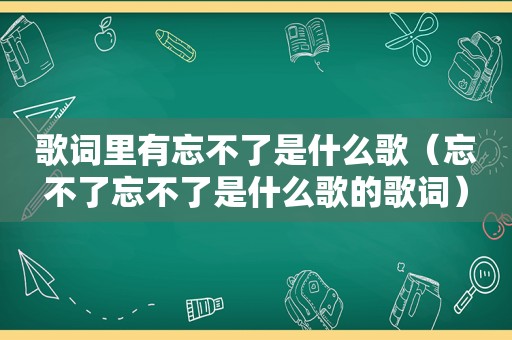 歌词里有忘不了是什么歌（忘不了忘不了是什么歌的歌词）