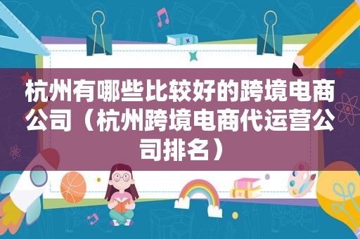 杭州有哪些比较好的跨境电商公司（杭州跨境电商代运营公司排名）