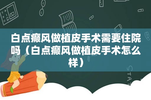 白点癫风做植皮手术需要住院吗（白点癫风做植皮手术怎么样）