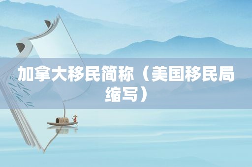 加拿大移民简称（美国移民局缩写）