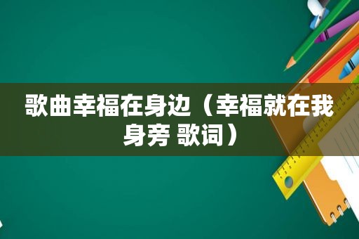 歌曲幸福在身边（幸福就在我身旁 歌词）