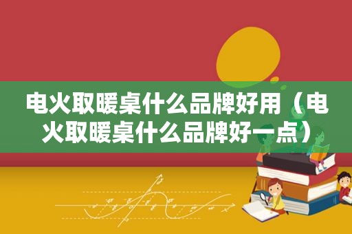 电火取暖桌什么品牌好用（电火取暖桌什么品牌好一点）