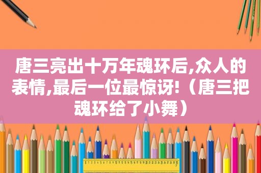 唐三亮出十万年魂环后,众人的表情,最后一位最惊讶!（唐三把魂环给了小舞）