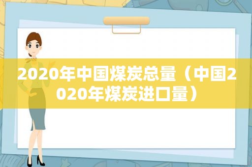 2020年中国煤炭总量（中国2020年煤炭进口量）