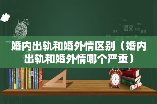 婚内出轨和婚外情区别（婚内出轨和婚外情哪个严重）