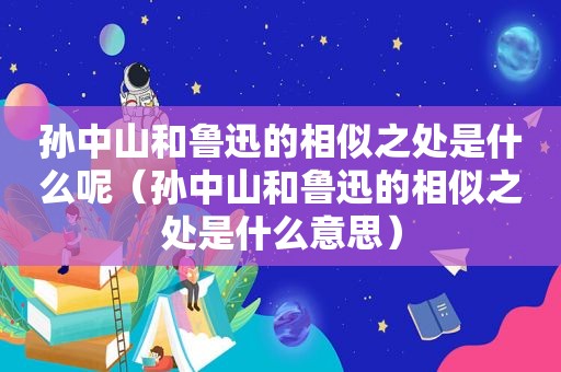 孙中山和鲁迅的相似之处是什么呢（孙中山和鲁迅的相似之处是什么意思）