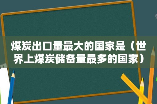 煤炭出口量最大的国家是（世界上煤炭储备量最多的国家）