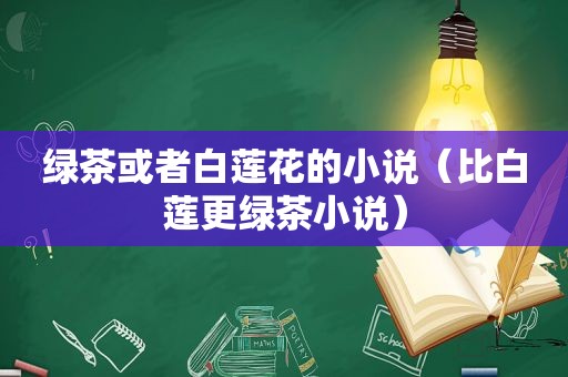 绿茶或者白莲花的小说（比白莲更绿茶小说）