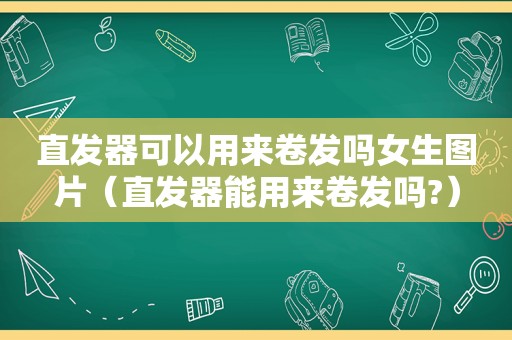 直发器可以用来卷发吗女生图片（直发器能用来卷发吗?）