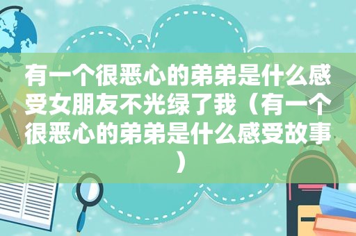 有一个很恶心的弟弟是什么感受女朋友不光绿了我（有一个很恶心的弟弟是什么感受故事）