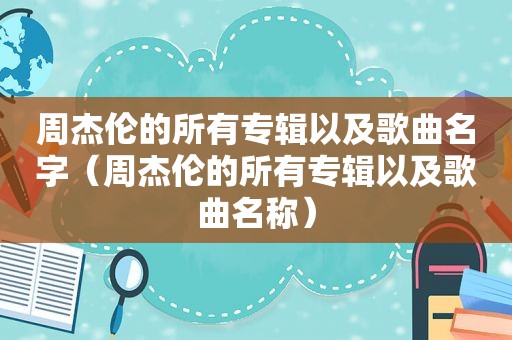 周杰伦的所有专辑以及歌曲名字（周杰伦的所有专辑以及歌曲名称）