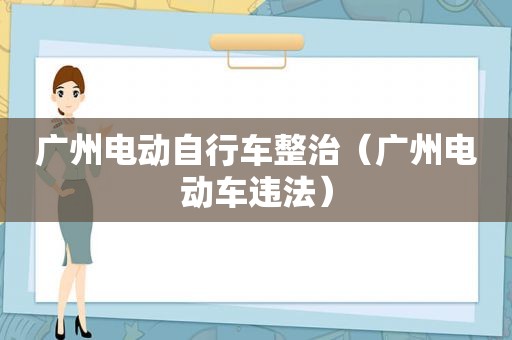 广州电动自行车整治（广州电动车违法）