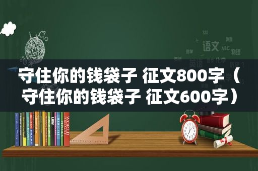 守住你的钱袋子 征文800字（守住你的钱袋子 征文600字）