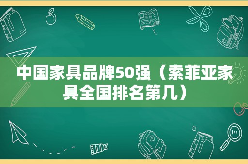 中国家具品牌50强（索菲亚家具全国排名第几）