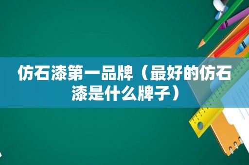 仿石漆第一品牌（最好的仿石漆是什么牌子）