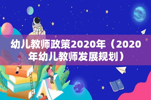 幼儿教师政策2020年（2020年幼儿教师发展规划）