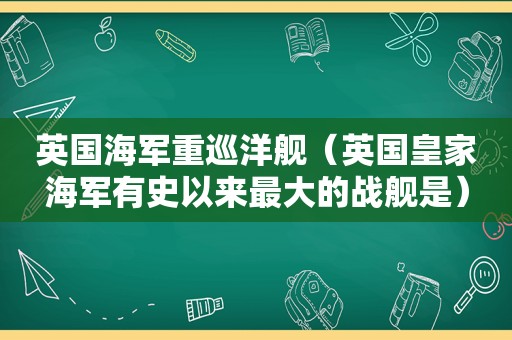 英国海军重巡洋舰（英国皇家海军有史以来最大的战舰是）