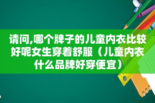 请问,哪个牌子的儿童内衣比较好呢女生穿着舒服（儿童内衣什么品牌好穿便宜）