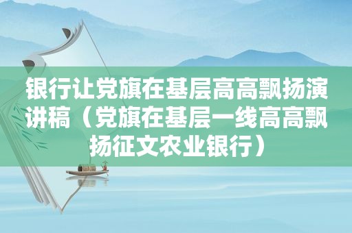 银行让党旗在基层高高飘扬演讲稿（党旗在基层一线高高飘扬征文农业银行）