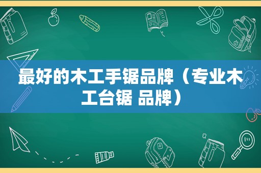 最好的木工手锯品牌（专业木工台锯 品牌）