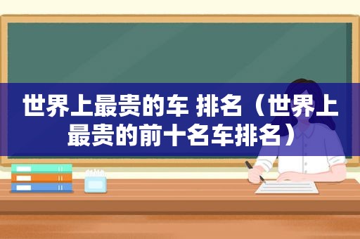 世界上最贵的车 排名（世界上最贵的前十名车排名）