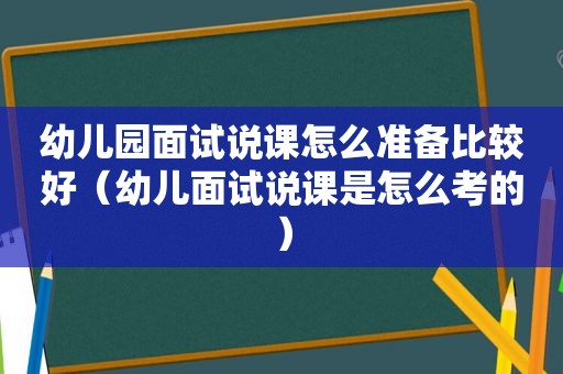 幼儿园面试说课怎么准备比较好（幼儿面试说课是怎么考的）