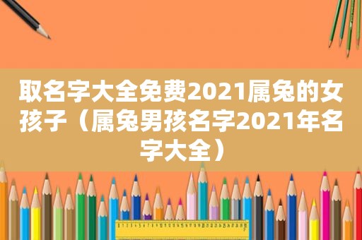 取名字大全免费2021属兔的女孩子（属兔男孩名字2021年名字大全）