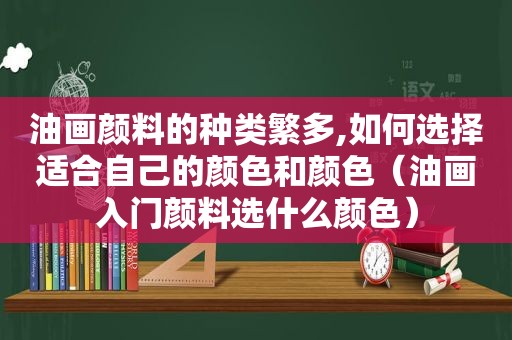 油画颜料的种类繁多,如何选择适合自己的颜色和颜色（油画入门颜料选什么颜色）