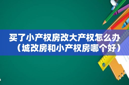 买了小产权房改大产权怎么办（城改房和小产权房哪个好）