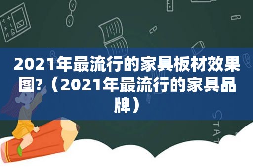 2021年最流行的家具板材效果图?（2021年最流行的家具品牌）