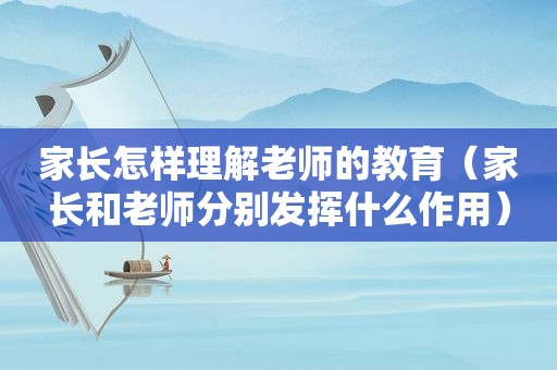 家长怎样理解老师的教育（家长和老师分别发挥什么作用）