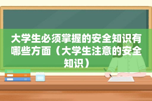 大学生必须掌握的安全知识有哪些方面（大学生注意的安全知识）