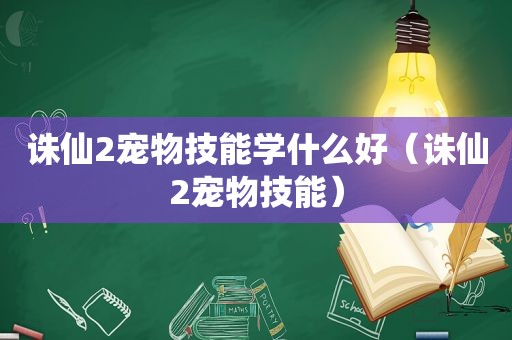 诛仙2宠物技能学什么好（诛仙2宠物技能）