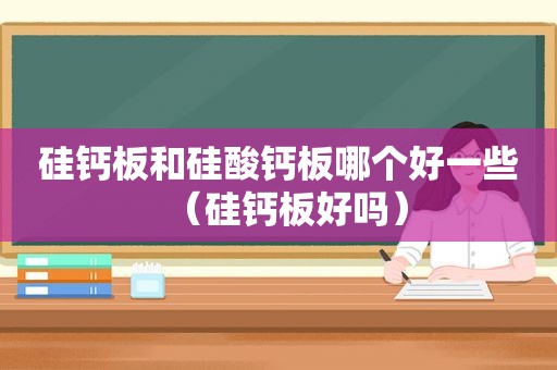 硅钙板和硅酸钙板哪个好一些（硅钙板好吗）