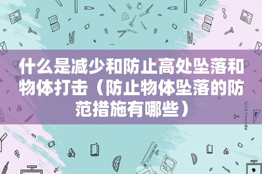 什么是减少和防止高处坠落和物体打击（防止物体坠落的防范措施有哪些）