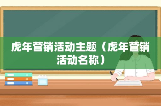 虎年营销活动主题（虎年营销活动名称）