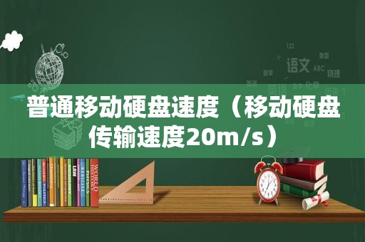 普通移动硬盘速度（移动硬盘传输速度20m/s）