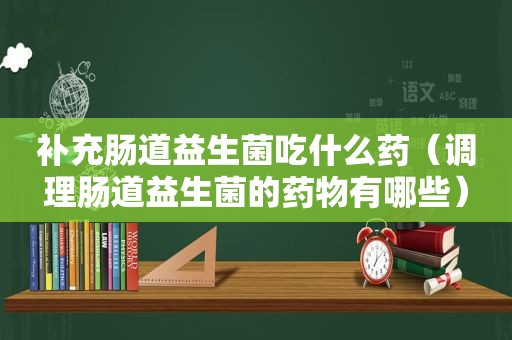 补充肠道益生菌吃什么药（调理肠道益生菌的药物有哪些）