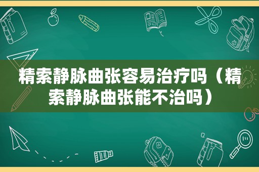 精索静脉曲张容易治疗吗（精索静脉曲张能不治吗）