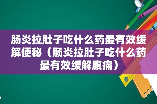 肠炎拉肚子吃什么药最有效缓解便秘（肠炎拉肚子吃什么药最有效缓解腹痛）