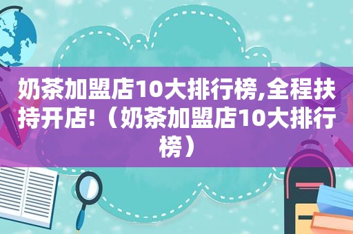 奶茶加盟店10大排行榜,全程扶持开店!（奶茶加盟店10大排行榜）