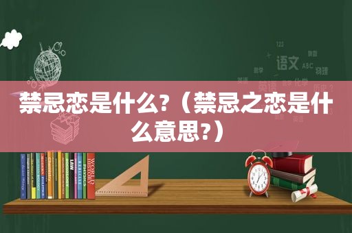 禁忌恋是什么?（禁忌之恋是什么意思?）