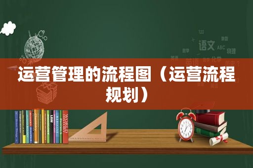 运营管理的流程图（运营流程规划）