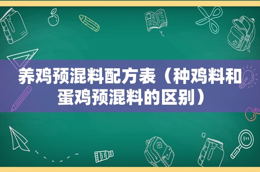 养鸡预混料配方表（种鸡料和蛋鸡预混料的区别）