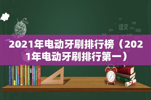 2021年电动牙刷排行榜（2021年电动牙刷排行第一）