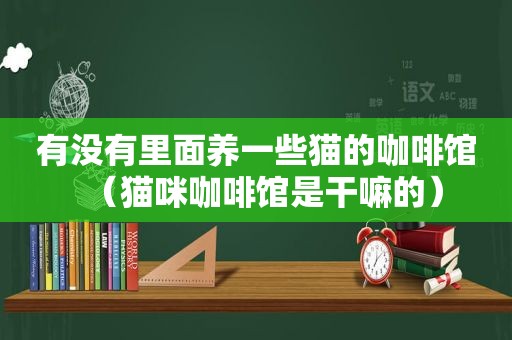 有没有里面养一些猫的咖啡馆（猫咪咖啡馆是干嘛的）